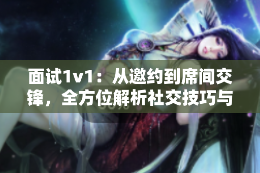 面试1v1：从邀约到席间交锋，全方位解析社交技巧与面试要点