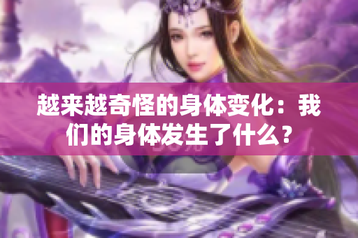 越来越奇怪的身体变化：我们的身体发生了什么？