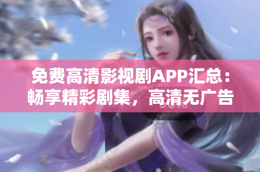 免费高清影视剧APP汇总：畅享精彩剧集，高清无广告观影体验