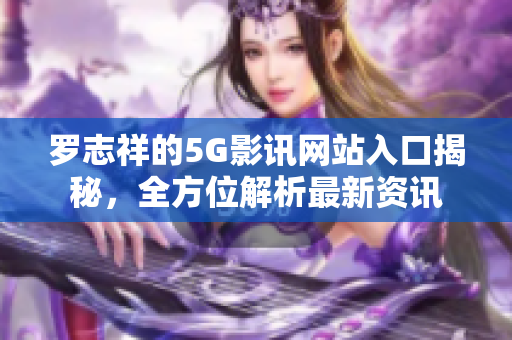 罗志祥的5G影讯网站入口揭秘，全方位解析最新资讯