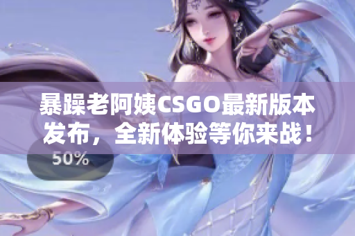 暴躁老阿姨CSGO最新版本发布，全新体验等你来战！