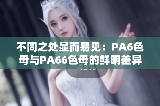 不同之处显而易见：PA6色母与PA66色母的鲜明差异