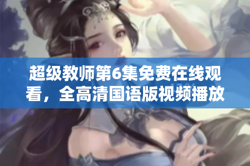 超级教师第6集免费在线观看，全高清国语版视频播放