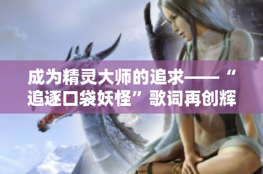 成为精灵大师的追求——“追逐口袋妖怪”歌词再创辉煌！