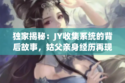 独家揭秘：JY收集系统的背后故事，姑父亲身经历再现