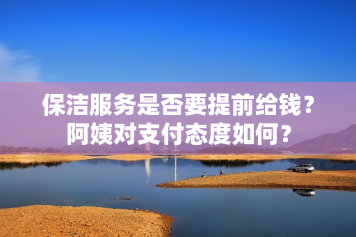 保洁服务是否要提前给钱？阿姨对支付态度如何？