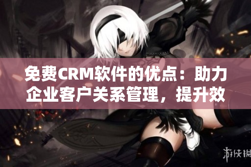 免费CRM软件的优点：助力企业客户关系管理，提升效率