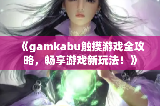 《gamkabu触摸游戏全攻略，畅享游戏新玩法！》