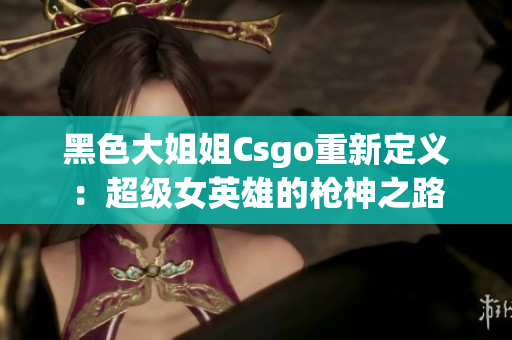 黑色大姐姐Csgo重新定义：超级女英雄的枪神之路