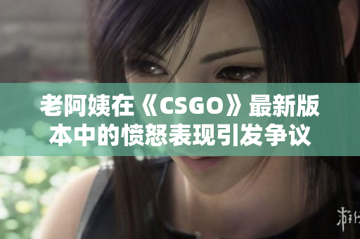 老阿姨在《CSGO》最新版本中的愤怒表现引发争议