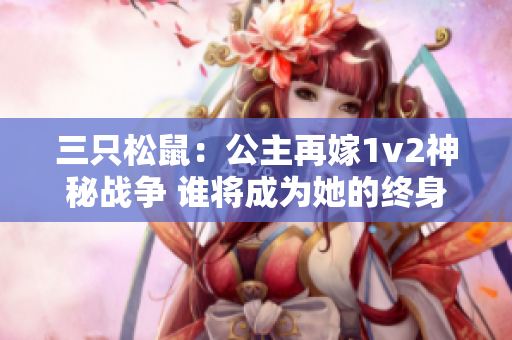 三只松鼠：公主再嫁1v2神秘战争 谁将成为她的终身伴侣？