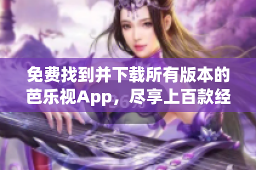 免费找到并下载所有版本的芭乐视App，尽享上百款经典版本