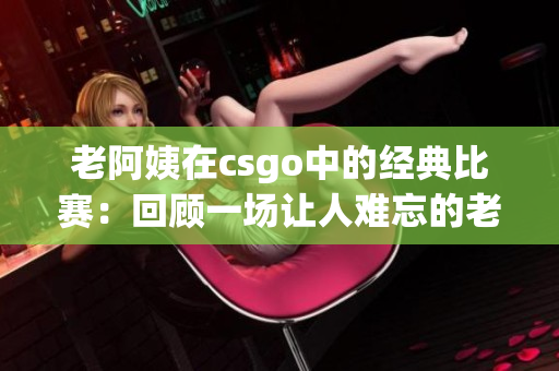 老阿姨在csgo中的经典比赛：回顾一场让人难忘的老牌选手之战