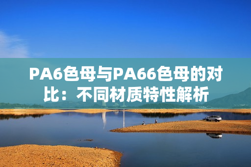 PA6色母与PA66色母的对比：不同材质特性解析