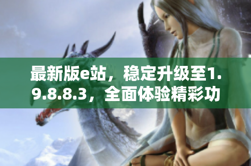 最新版e站，稳定升级至1.9.8.8.3，全面体验精彩功能