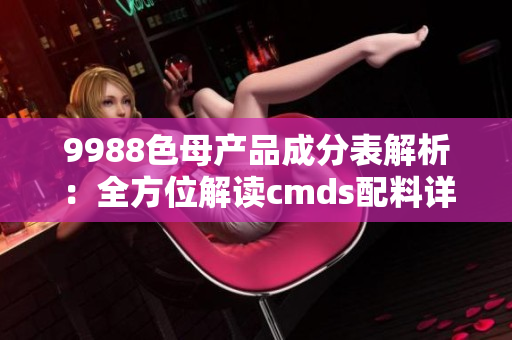 9988色母产品成分表解析：全方位解读cmds配料详细内容