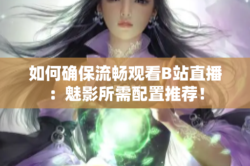 如何确保流畅观看B站直播：魅影所需配置推荐！