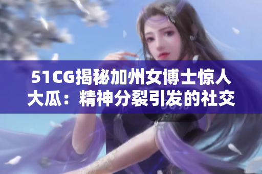 51CG揭秘加州女博士惊人大瓜：精神分裂引发的社交热门话题