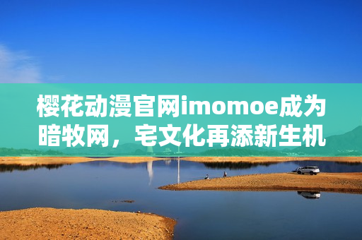 樱花动漫官网imomoe成为暗牧网，宅文化再添新生机