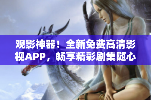 观影神器！全新免费高清影视APP，畅享精彩剧集随心看