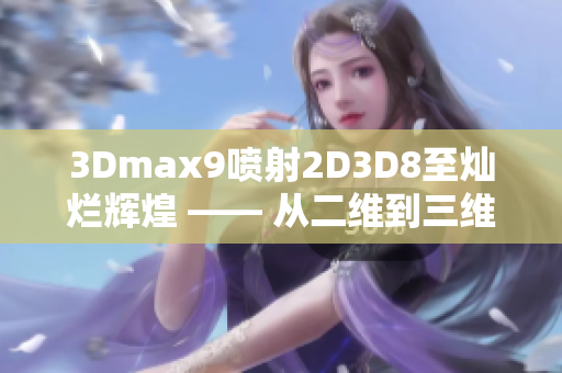 3Dmax9喷射2D3D8至灿烂辉煌 —— 从二维到三维的技术路径