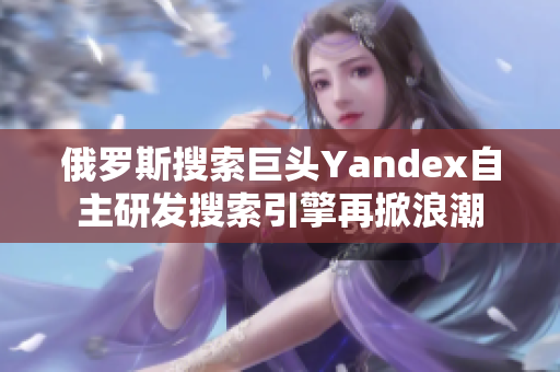 俄罗斯搜索巨头Yandex自主研发搜索引擎再掀浪潮