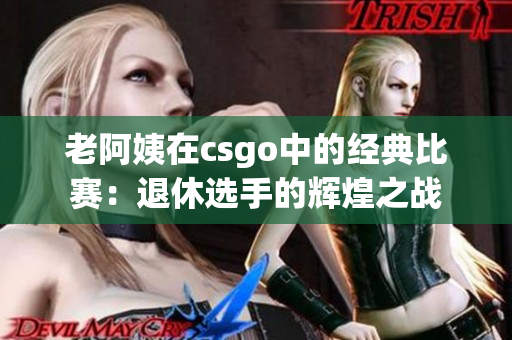 老阿姨在csgo中的经典比赛：退休选手的辉煌之战