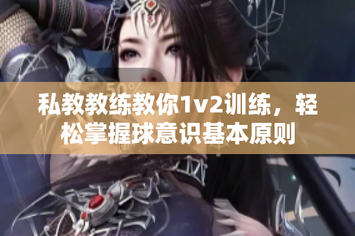 私教教练教你1v2训练，轻松掌握球意识基本原则