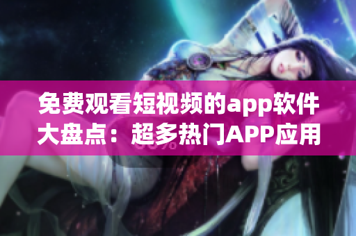 免费观看短视频的app软件大盘点：超多热门APP应用等你来看! 