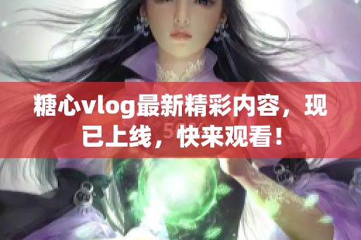 糖心vlog最新精彩内容，现已上线，快来观看！