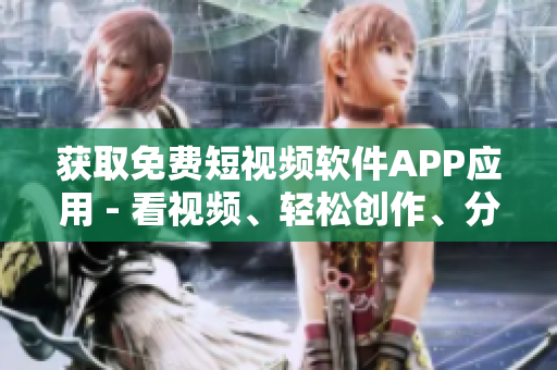 获取免费短视频软件APP应用 - 看视频、轻松创作、分享乐趣