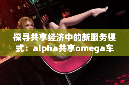 探寻共享经济中的新服务模式：alpha共享omega车