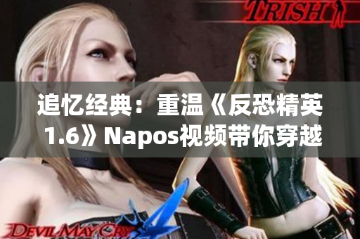 追忆经典：重温《反恐精英 1.6》Napos视频带你穿越岁月