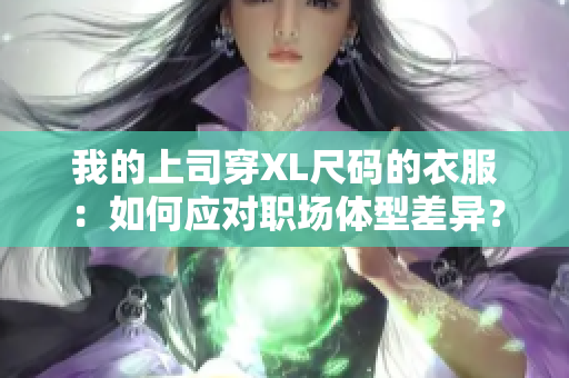 我的上司穿XL尺码的衣服：如何应对职场体型差异？