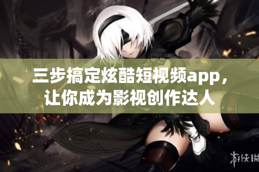 三步搞定炫酷短视频app，让你成为影视创作达人