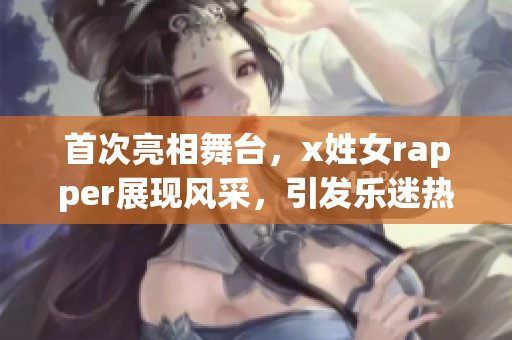 首次亮相舞台，x姓女rapper展现风采，引发乐迷热议