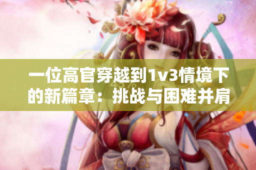 一位高官穿越到1v3情境下的新篇章：挑战与困难并肩而行