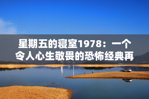 星期五的寝室1978：一个令人心生敬畏的恐怖经典再现