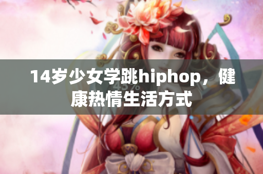 14岁少女学跳hiphop，健康热情生活方式