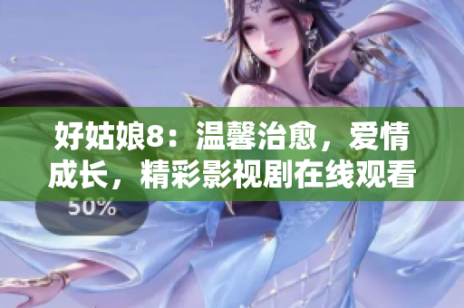 好姑娘8：温馨治愈，爱情成长，精彩影视剧在线观看