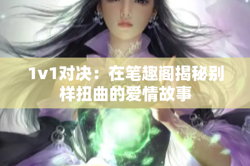 1v1对决：在笔趣阁揭秘别样扭曲的爱情故事