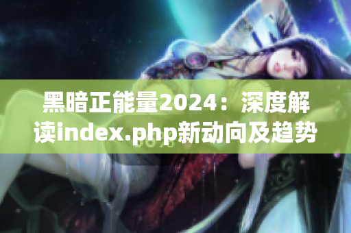 黑暗正能量2024：深度解读index.php新动向及趋势分析