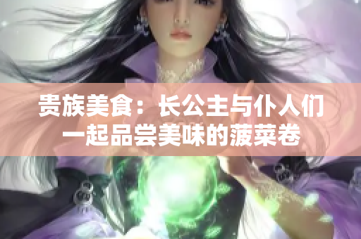 贵族美食：长公主与仆人们一起品尝美味的菠菜卷