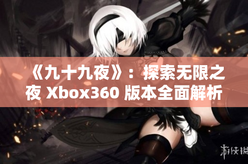 《九十九夜》：探索无限之夜 Xbox360 版本全面解析