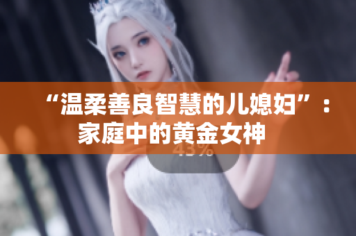 “温柔善良智慧的儿媳妇”：家庭中的黄金女神  