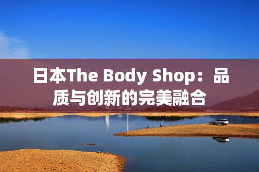 日本The Body Shop：品质与创新的完美融合