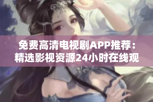 免费高清电视剧APP推荐：精选影视资源24小时在线观看