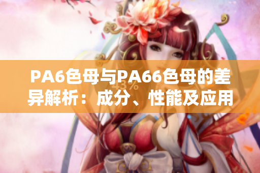 PA6色母与PA66色母的差异解析：成分、性能及应用对比