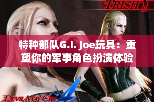 特种部队G.I. Joe玩具：重塑你的军事角色扮演体验