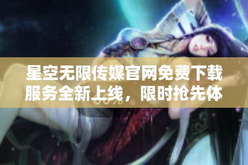 星空无限传媒官网免费下载服务全新上线，限时抢先体验星际乐趣